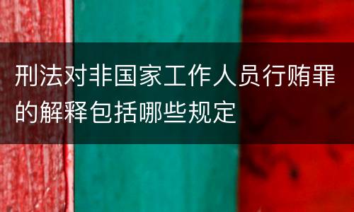 刑法对非国家工作人员行贿罪的解释包括哪些规定