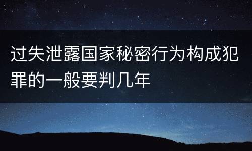 过失泄露国家秘密行为构成犯罪的一般要判几年