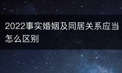 2022事实婚姻及同居关系应当怎么区别