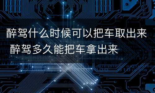 醉驾什么时候可以把车取出来 醉驾多久能把车拿出来