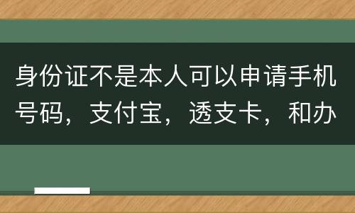 身份证不是本人可以申请手机号码,支付宝,透支卡,和办理信用卡吗