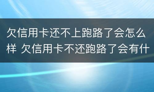 欠信用卡还不上跑路了会怎么样 欠信用卡不还跑路了会有什么后果