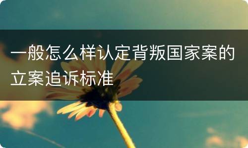 一般怎么样认定背叛国家案的立案追诉标准