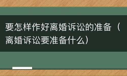 要怎样作好离婚诉讼的准备（离婚诉讼要准备什么）