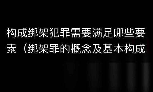 构成绑架犯罪需要满足哪些要素（绑架罪的概念及基本构成要件）
