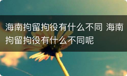 海南拘留拘役有什么不同 海南拘留拘役有什么不同呢