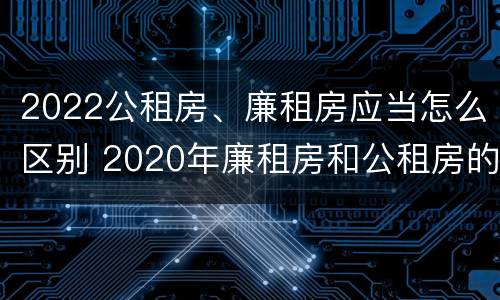 2022公租房、廉租房应当怎么区别 2020年廉租房和公租房的区别
