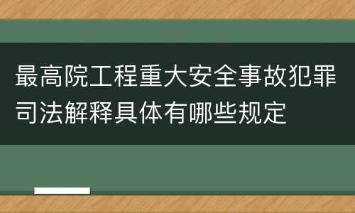 最高院工程重大安全事故犯罪司法解释具体有哪些规定