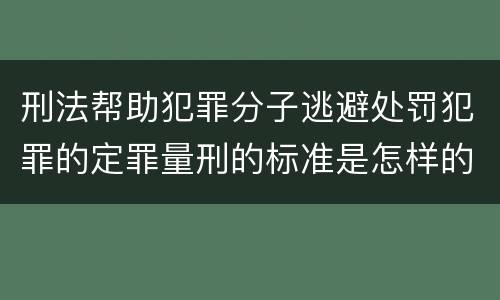 刑法帮助犯罪分子逃避处罚犯罪的定罪量刑的标准是怎样的
