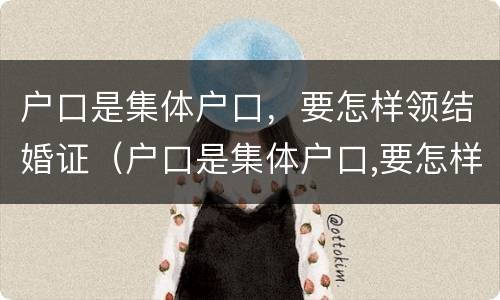 户口是集体户口，要怎样领结婚证（户口是集体户口,要怎样领结婚证才能上学）