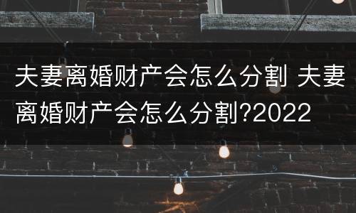 夫妻离婚财产会怎么分割 夫妻离婚财产会怎么分割?2022