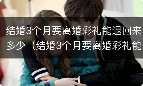 结婚3个月要离婚彩礼能退回来多少（结婚3个月要离婚彩礼能退回来多少钱）