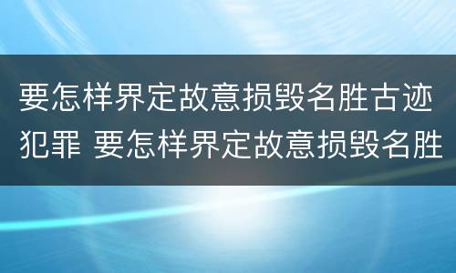 要怎样界定故意损毁名胜古迹犯罪 要怎样界定故意损毁名胜古迹犯罪