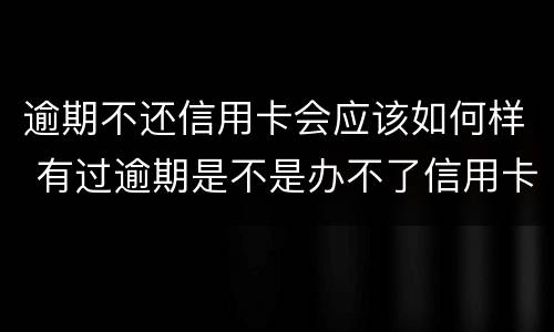 逾期不还信用卡会应该如何样 有过逾期是不是办不了信用卡