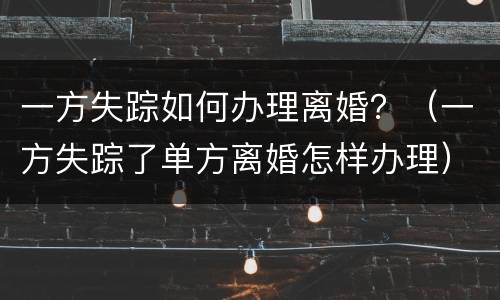 一方失踪如何办理离婚？（一方失踪了单方离婚怎样办理）