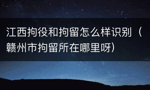 江西拘役和拘留怎么样识别（赣州市拘留所在哪里呀）