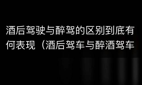 酒后驾驶与醉驾的区别到底有何表现（酒后驾车与醉酒驾车有什么区别）