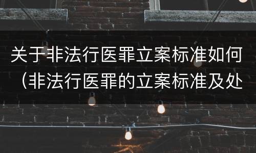 关于非法行医罪立案标准如何（非法行医罪的立案标准及处罚额度）