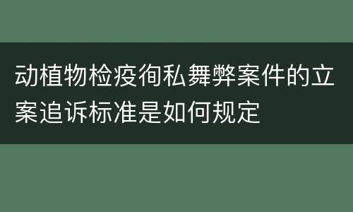 动植物检疫徇私舞弊案件的立案追诉标准是如何规定