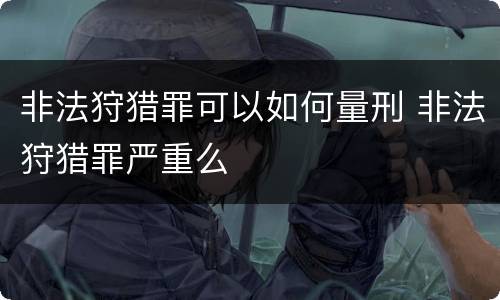 非法狩猎罪可以如何量刑 非法狩猎罪严重么