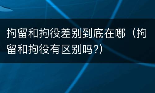 拘留和拘役差别到底在哪（拘留和拘役有区别吗?）