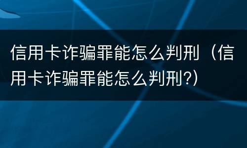 信用卡诈骗罪能怎么判刑（信用卡诈骗罪能怎么判刑?）