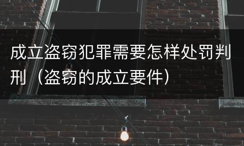 成立盗窃犯罪需要怎样处罚判刑（盗窃的成立要件）