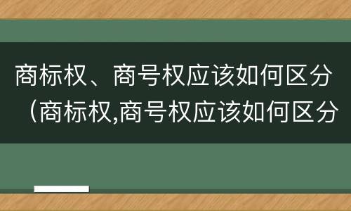 商标权、商号权应该如何区分（商标权,商号权应该如何区分）
