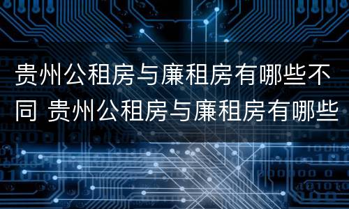 贵州公租房与廉租房有哪些不同 贵州公租房与廉租房有哪些不同点