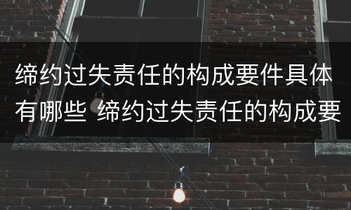 缔约过失责任的构成要件具体有哪些 缔约过失责任的构成要件具体有哪些