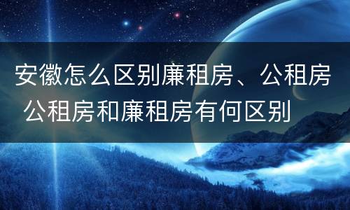 安徽怎么区别廉租房、公租房 公租房和廉租房有何区别