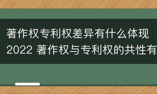 著作权专利权差异有什么体现2022 著作权与专利权的共性有