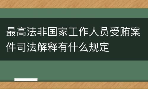 最高法非国家工作人员受贿案件司法解释有什么规定