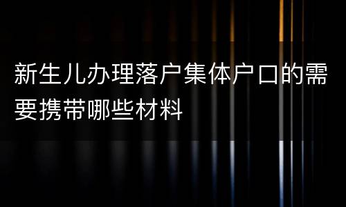 新生儿办理落户集体户口的需要携带哪些材料