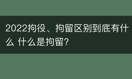 2022拘役、拘留区别到底有什么 什么是拘留?