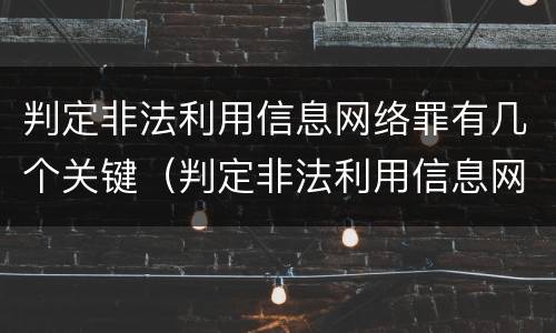 判定非法利用信息网络罪有几个关键（判定非法利用信息网络罪有几个关键行为）