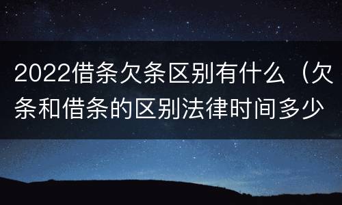 2022借条欠条区别有什么（欠条和借条的区别法律时间多少年）
