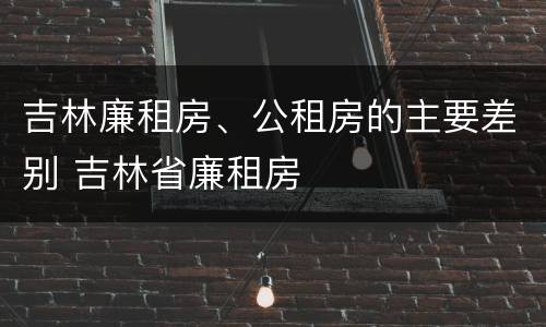 吉林廉租房、公租房的主要差别 吉林省廉租房