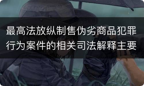 最高法放纵制售伪劣商品犯罪行为案件的相关司法解释主要规定