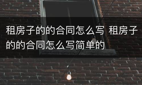 租房子的的合同怎么写 租房子的的合同怎么写简单的