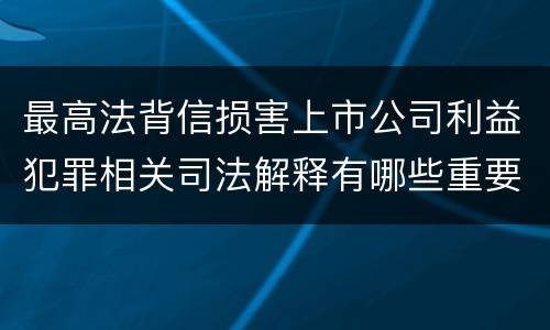 最高法背信损害上市公司利益犯罪相关司法解释有哪些重要规定