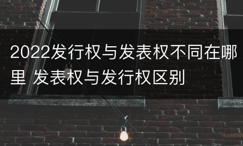 2022发行权与发表权不同在哪里 发表权与发行权区别