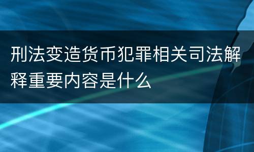 刑法变造货币犯罪相关司法解释重要内容是什么