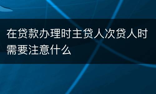 在贷款办理时主贷人次贷人时需要注意什么