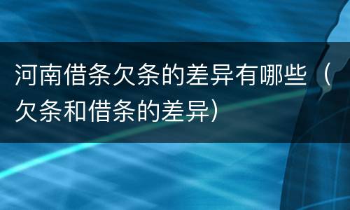 河南借条欠条的差异有哪些（欠条和借条的差异）