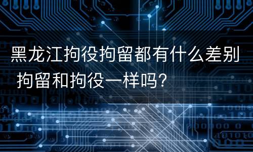 黑龙江拘役拘留都有什么差别 拘留和拘役一样吗?