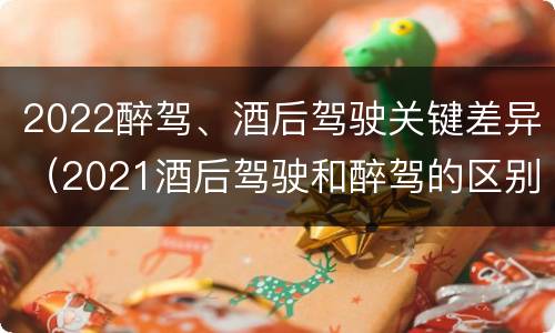 2022醉驾、酒后驾驶关键差异（2021酒后驾驶和醉驾的区别）