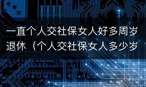 一直个人交社保女人好多周岁退休（个人交社保女人多少岁退休）