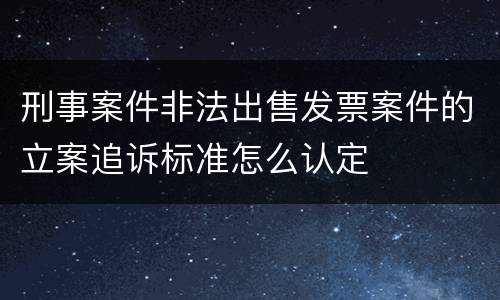 刑事案件非法出售发票案件的立案追诉标准怎么认定
