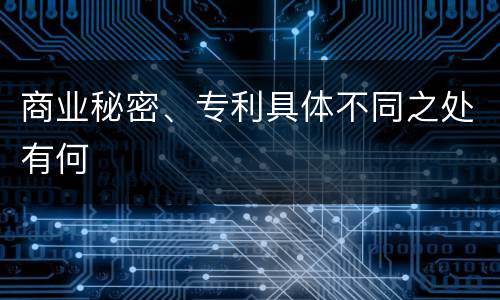 商业秘密、专利具体不同之处有何
